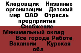 Кладовщик › Название организации ­ Детский мир, ОАО › Отрасль предприятия ­ Снабжение › Минимальный оклад ­ 25 000 - Все города Работа » Вакансии   . Курская обл.